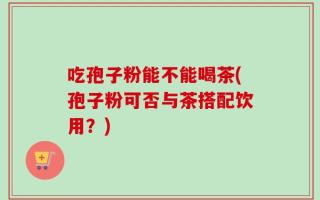 吃孢子粉能不能喝茶(孢子粉可否与茶搭配饮用？)
