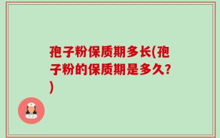 孢子粉保质期多长(孢子粉的保质期是多久？)