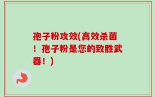 孢子粉攻效(高效杀菌！孢子粉是您的致胜武器！)