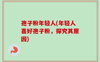 孢子粉年轻人(年轻人喜好孢子粉，探究其原因)