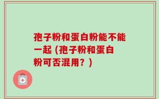 孢子粉和蛋白粉能不能一起 (孢子粉和蛋白粉可否混用？)