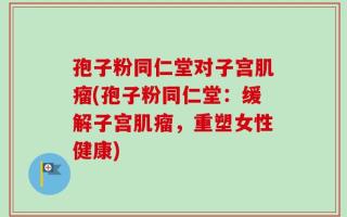 孢子粉同仁堂对子宫肌瘤(孢子粉同仁堂：缓解子宫肌瘤，重塑女性健康)