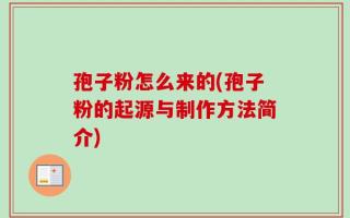 孢子粉怎么来的(孢子粉的起源与制作方法简介)