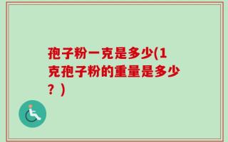孢子粉一克是多少(1克孢子粉的重量是多少？)