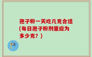 孢子粉一天吃几克合适(每日孢子粉剂量应为多少克？)