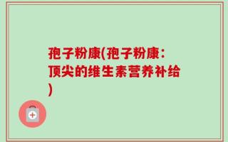孢子粉康(孢子粉康：顶尖的维生素营养补给)