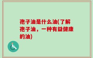 孢子油是什么油(了解孢子油，一种有益健康的油)