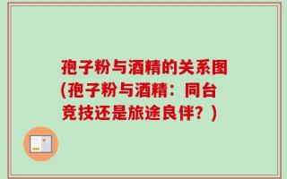 孢子粉与酒精的关系图(孢子粉与酒精：同台竞技还是旅途良伴？)