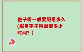 孢子粉一般要服用多久(服用孢子粉需要多少时间？)