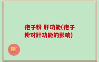 孢子粉 肝功能(孢子粉对肝功能的影响)