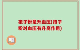 孢子粉是升血压(孢子粉对血压有升高作用)
