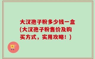 大汉孢子粉多少钱一盒(大汉孢子粉售价及购买方式，实用攻略！)