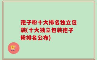 孢子粉十大排名独立包装(十大独立包装孢子粉排名公布)