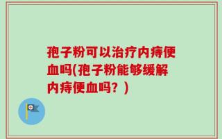 孢子粉可以治疗内痔便血吗(孢子粉能够缓解内痔便血吗？)