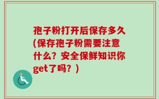 孢子粉打开后保存多久(保存孢子粉需要注意什么？安全保鲜知识你get了吗？)