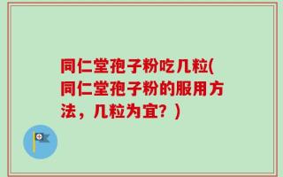 同仁堂孢子粉吃几粒(同仁堂孢子粉的服用方法，几粒为宜？)