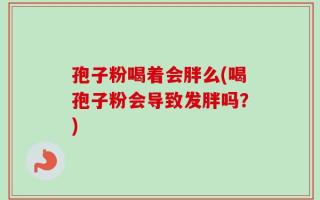 孢子粉喝着会胖么(喝孢子粉会导致发胖吗？)