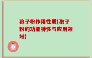 孢子粉作用性质(孢子粉的功能特性与应用领域)