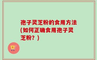 孢子灵芝粉的食用方法(如何正确食用孢子灵芝粉？)