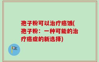 孢子粉可以治疗癌饿(孢子粉：一种可能的治疗癌症的新选择)