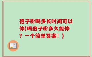孢子粉喝多长时间可以停(喝孢子粉多久能停？一个简单答案！)