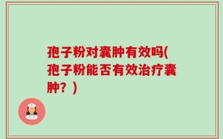 孢子粉对囊肿有效吗(孢子粉能否有效治疗囊肿？)