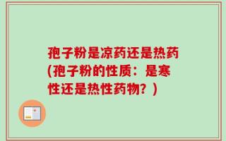 孢子粉是凉药还是热药(孢子粉的性质：是寒性还是热性药物？)