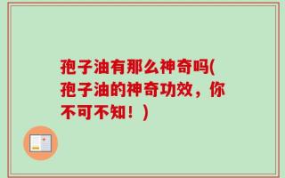 孢子油有那么神奇吗(孢子油的神奇功效，你不可不知！)
