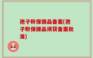 孢子粉保健品备案(孢子粉保健品须获备案批准)