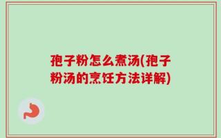 孢子粉怎么煮汤(孢子粉汤的烹饪方法详解)