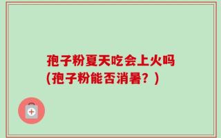 孢子粉夏天吃会上火吗(孢子粉能否消暑？)