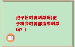 孢子粉对胃刺激吗(孢子粉会对胃部造成刺激吗？)