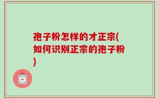 孢子粉怎样的才正宗(如何识别正宗的孢子粉)