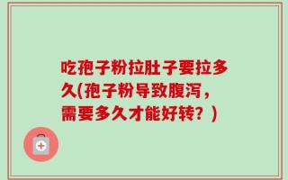 吃孢子粉拉肚子要拉多久(孢子粉导致腹泻，需要多久才能好转？)