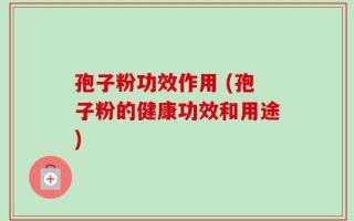 孢子粉功效作用 (孢子粉的健康功效和用途)