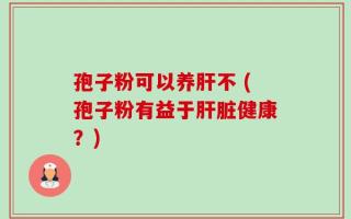 孢子粉可以养肝不 (孢子粉有益于肝脏健康？)