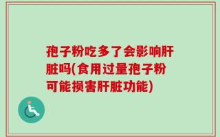 孢子粉吃多了会影响肝脏吗(食用过量孢子粉可能损害肝脏功能)