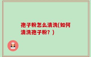 孢子粉怎么清洗(如何清洗孢子粉？)