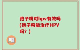 孢子粉对hpv有效吗(孢子粉能治疗HPV吗？)