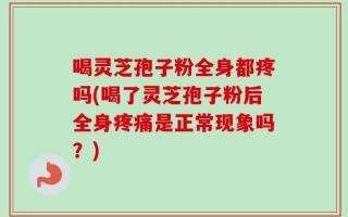 喝灵芝孢子粉全身都疼吗(喝了灵芝孢子粉后全身疼痛是正常现象吗？)