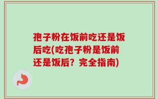 孢子粉在饭前吃还是饭后吃(吃孢子粉是饭前还是饭后？完全指南)