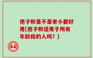 孢子粉是不是老小都好用(孢子粉适用于所有年龄段的人吗？)