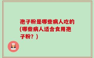 孢子粉是哪些病人吃的(哪些病人适合食用孢子粉？)