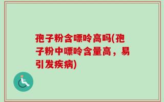 孢子粉含嘌呤高吗(孢子粉中嘌呤含量高，易引发疾病)