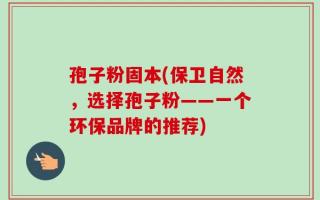 孢子粉固本(保卫自然，选择孢子粉——一个环保品牌的推荐)