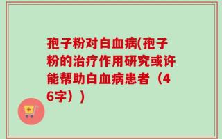孢子粉对白血病(孢子粉的治疗作用研究或许能帮助白血病患者（46字）)