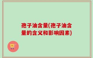 孢子油含量(孢子油含量的含义和影响因素)