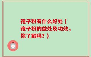 孢子粉有什么好处 (孢子粉的益处及功效，你了解吗？)