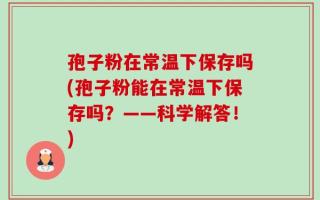 孢子粉在常温下保存吗(孢子粉能在常温下保存吗？——科学解答！)