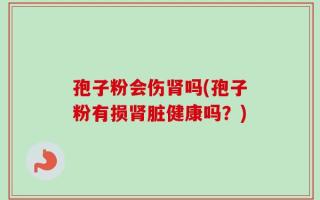 孢子粉会伤肾吗(孢子粉有损肾脏健康吗？)